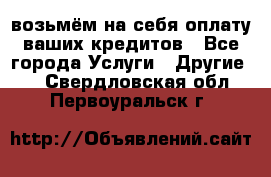 возьмём на себя оплату ваших кредитов - Все города Услуги » Другие   . Свердловская обл.,Первоуральск г.